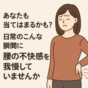 あなたも当てはまるかも?日常のこんな瞬間に腰の不快感を我慢していませんか