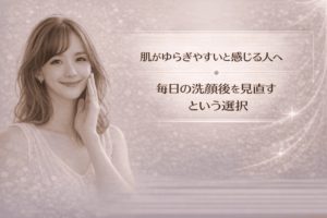 肌がゆらぎやすいと感じる人へ|毎日の洗顔後を見直すという選択